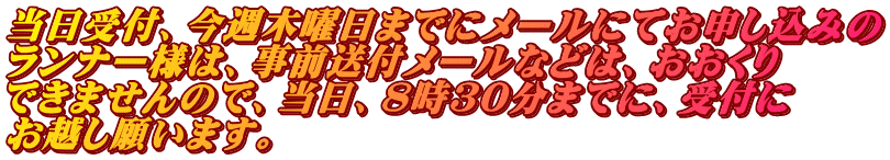 当日受付、今週木曜日までにメールにてお申し込みの ランナー様は、事前送付メールなどは、おおくり できませんので、当日、８時３０分までに、受付に お越し願います。